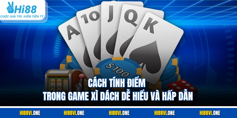 Cách tính điểm trong game xì dách dễ hiểu và hấp dẫn