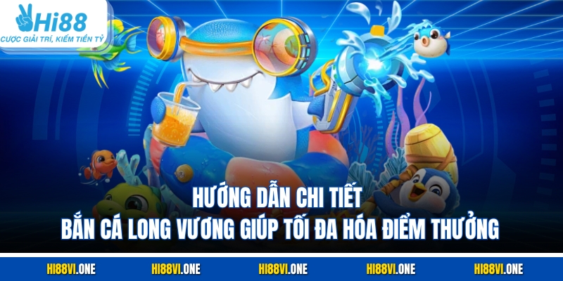 Hướng dẫn chi tiết bắn cá Long Vương giúp tối đa hóa điểm thưởng