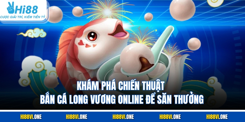 Khám phá chiến thuật bắn cá Long Vương online để săn thưởng