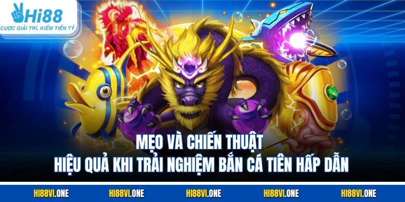 Mẹo và chiến thuật hiệu quả khi trải nghiệm bắn cá Tiên hấp dẫn