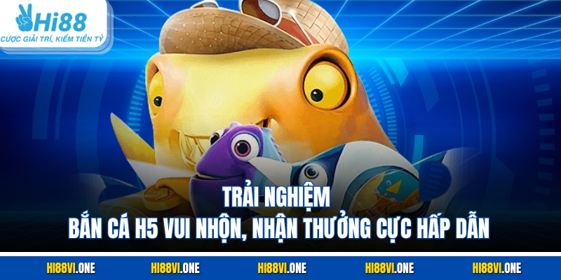 Trải nghiệm Bắn cá H5 vui nhộn, nhận thưởng cực hấp dẫn